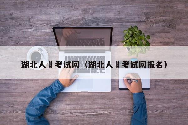 湖北人亊考试网(湖北人亊考试网报名)