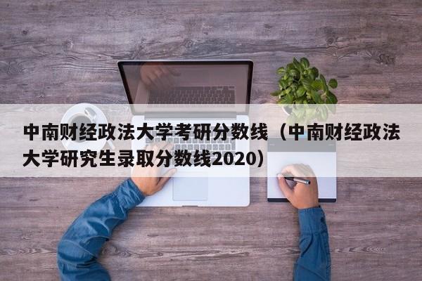 中南财经政法大学考研分数线(中南财经政法大学研究生录取分数线2020)