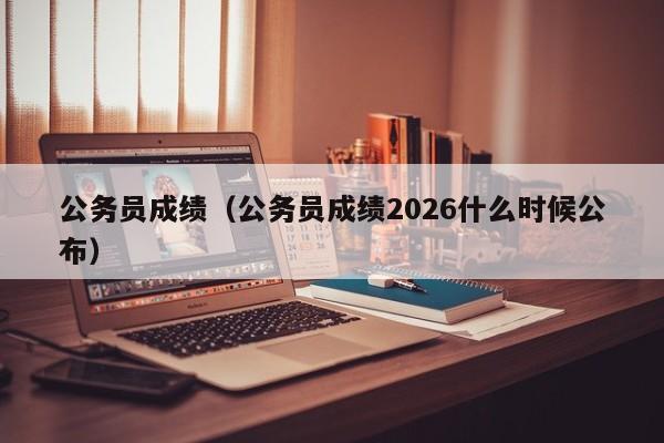 公务员成绩(公务员成绩2026什么时候公布)