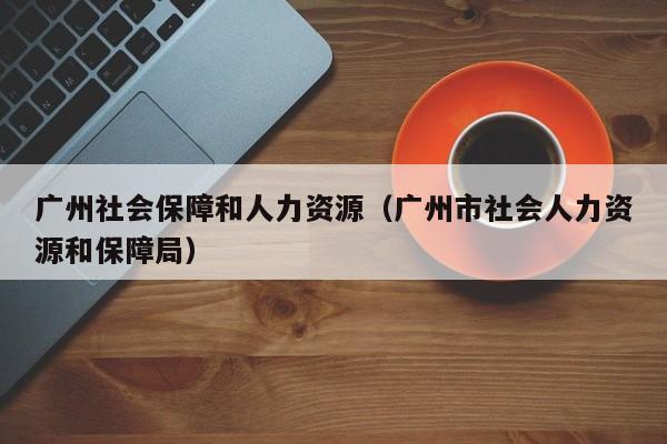 广州社会保障和人力资源(广州市社会人力资源和保障局)