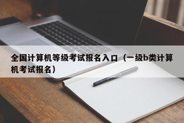全国计算机等级考试报名入口(一级b类计算机考试报名)