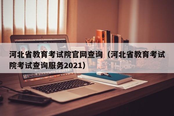 河北省教育考试院官网查询(河北省教育考试院考试查询服务2021)