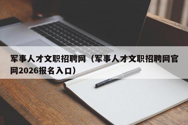军事人才文职招聘网(军事人才文职招聘网官网2026报名入口)