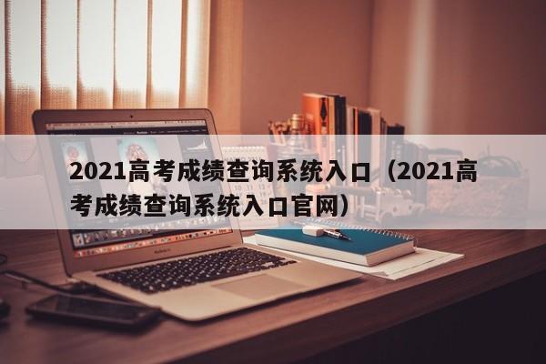 2021高考成绩查询系统入口(2021高考成绩查询系统入口官网)