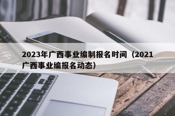 2023年广西事业编制报名时间(2021广西事业编报名动态)