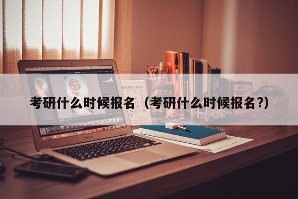 考研什么时候报名(考研什么时候报名?)