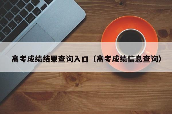 高考成绩结果查询入口(高考成绩信息查询)