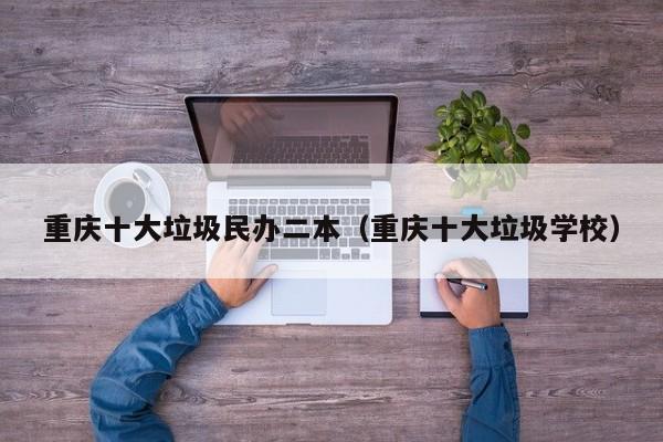 重庆十大垃圾民办二本(重庆十大垃圾学校)