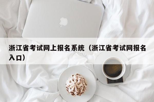 浙江省考试网上报名系统(浙江省考试网报名入口)