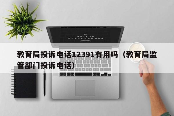 教育局投诉电话12391有用吗(教育局监管部门投诉电话)