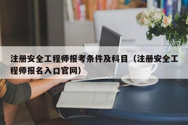 注册安全工程师报考条件及科目(注册安全工程师报名入口官网)