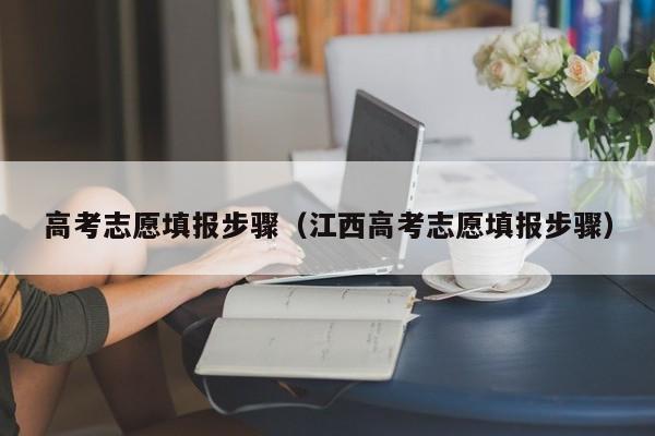 高考志愿填报步骤(江西高考志愿填报步骤)