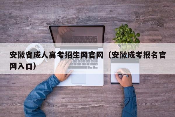 安徽省成人高考招生网官网(安徽成考报名官网入口)