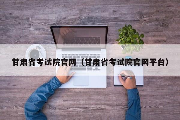 甘肃省考试院官网(甘肃省考试院官网平台)
