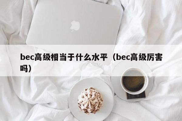bec高级相当于什么水平(bec高级厉害吗)
