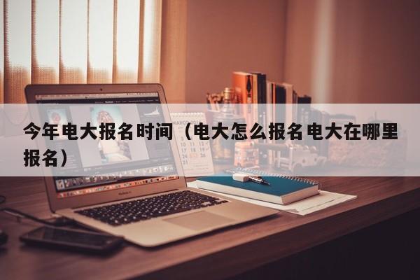 今年电大报名时间(电大怎么报名电大在哪里报名)