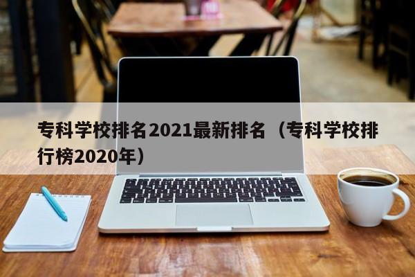 专科学校排名2021最新排名(专科学校排行榜2020年)