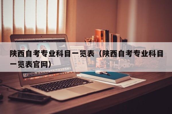 陕西自考专业科目一览表(陕西自考专业科目一览表官网)