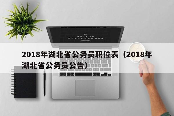 2018年湖北省公务员职位表(2018年湖北省公务员公告)
