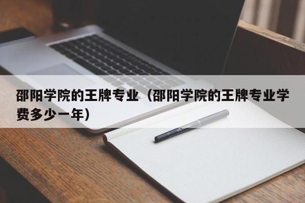 邵阳学院的王牌专业(邵阳学院的王牌专业学费多少一年)