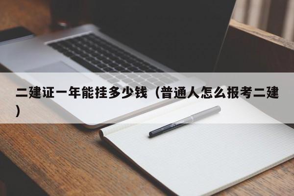 二建证一年能挂多少钱(普通人怎么报考二建)