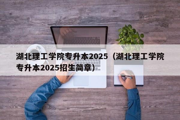 湖北理工学院专升本2025(湖北理工学院专升本2025招生简章)