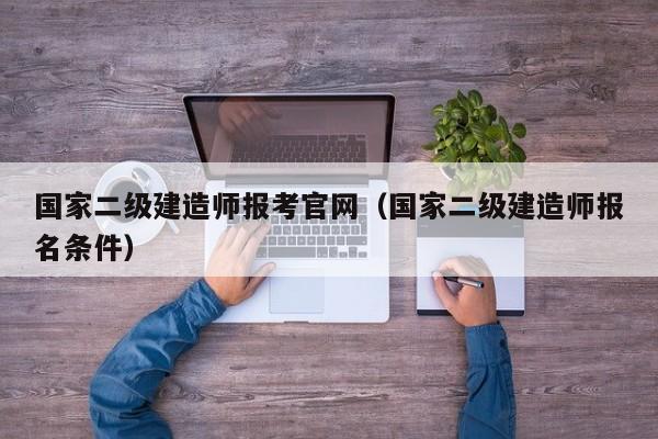 国家二级建造师报考官网(国家二级建造师报名条件)