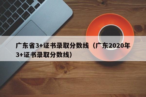 广东省3+证书录取分数线(广东2020年3+证书录取分数线)