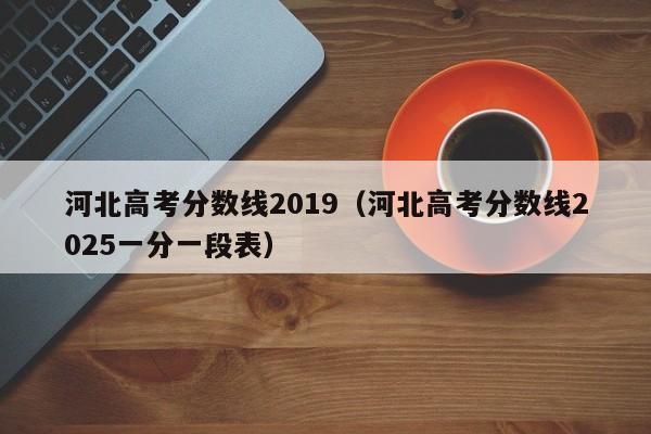 河北高考分数线2019(河北高考分数线2025一分一段表)