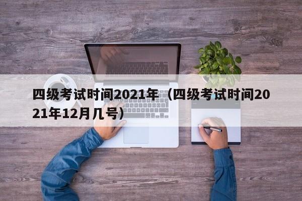四级考试时间2021年(四级考试时间2021年12月几号)