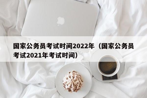 国家公务员考试时间2022年(国家公务员考试2021年考试时间)