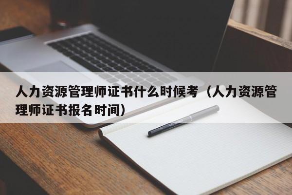 人力资源管理师证书什么时候考(人力资源管理师证书报名时间)