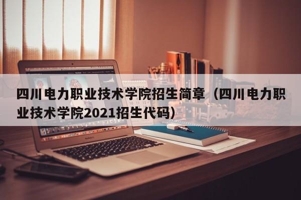 四川电力职业技术学院招生简章(四川电力职业技术学院2021招生代码)