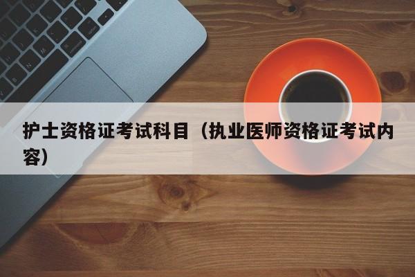 护士资格证考试科目(执业医师资格证考试内容)