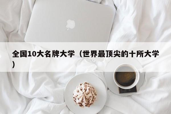 全国10大名牌大学(世界最顶尖的十所大学)
