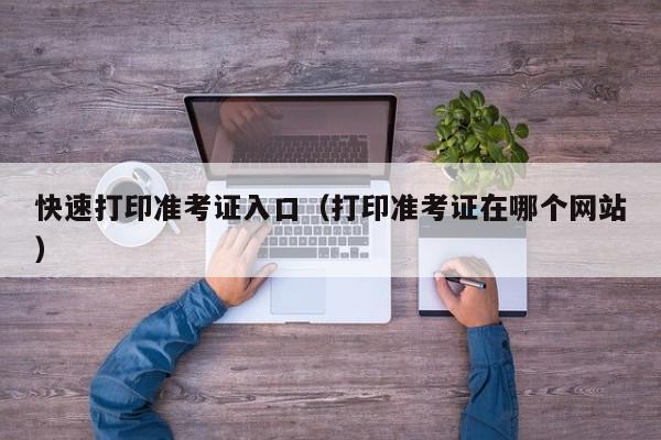 快速打印准考证入口(打印准考证在哪个网站)
