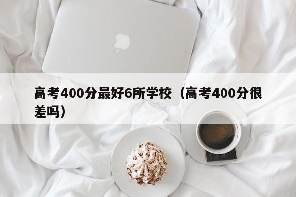 高考400分最好6所学校(高考400分很差吗)