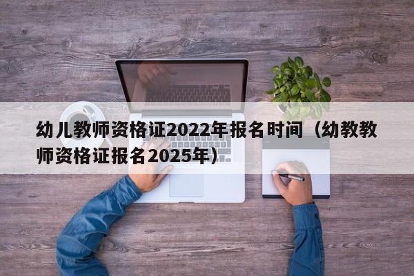 幼儿教师资格证2022年报名时间(幼教教师资格证报名2025年)