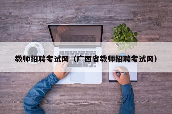 教师招聘考试网(广西省教师招聘考试网)