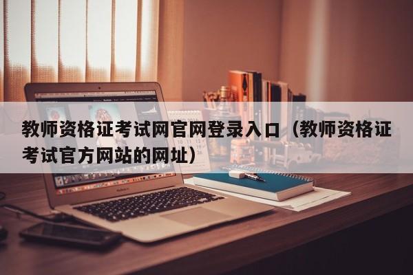 教师资格证考试网官网登录入口(教师资格证考试官方网站的网址)