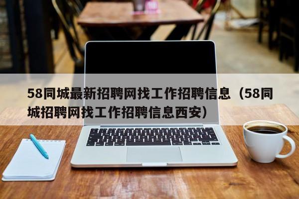 58同城最新招聘网找工作招聘信息(58同城招聘网找工作招聘信息西安)