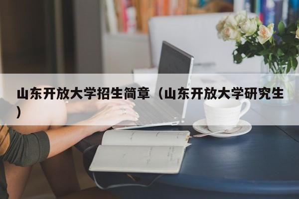 山东开放大学招生简章(山东开放大学研究生)