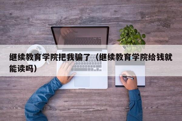 继续教育学院把我骗了(继续教育学院给钱就能读吗)