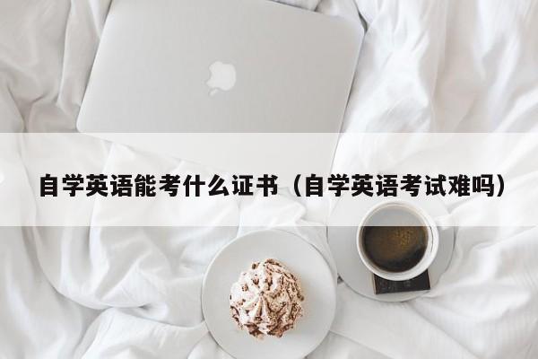 自学英语能考什么证书(自学英语考试难吗)