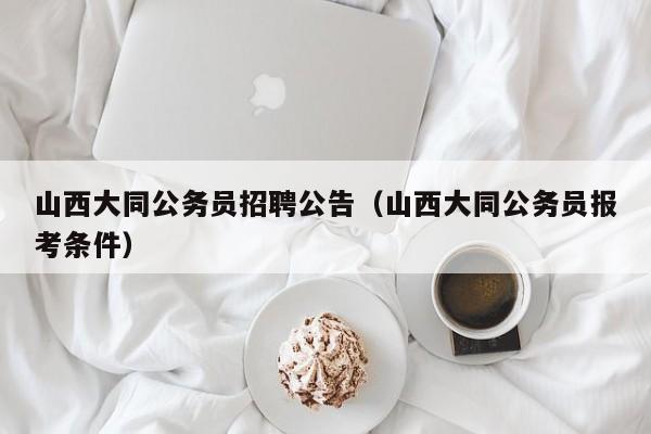 山西大同公务员招聘公告(山西大同公务员报考条件)