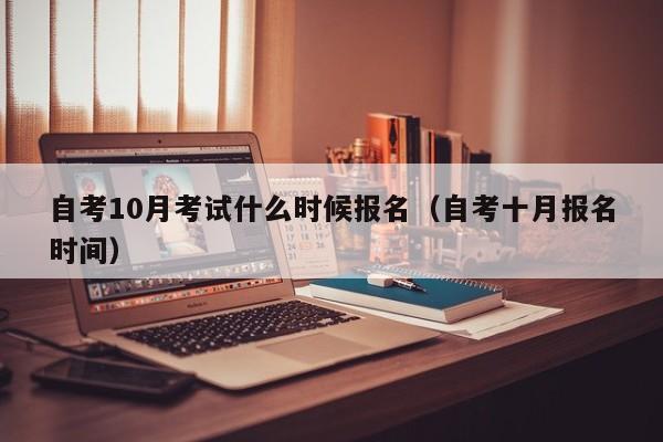 自考10月考试什么时候报名(自考十月报名时间)