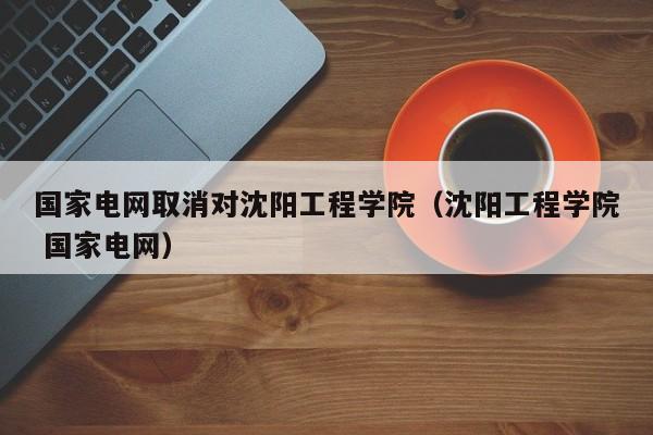 国家电网取消对沈阳工程学院(沈阳工程学院 国家电网)