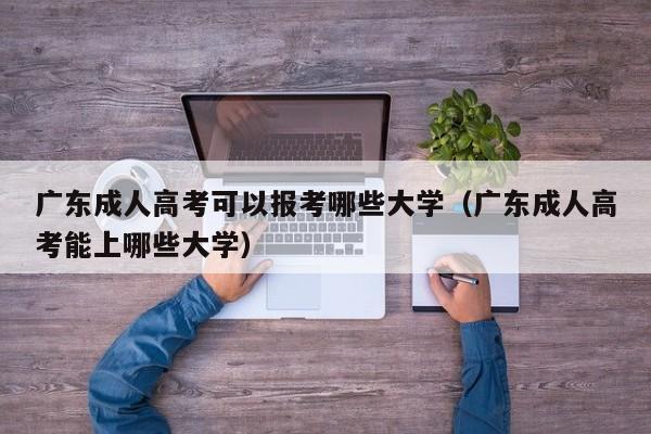 广东成人高考可以报考哪些大学(广东成人高考能上哪些大学)