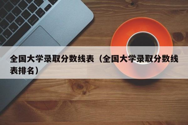 全国大学录取分数线表(全国大学录取分数线表排名)