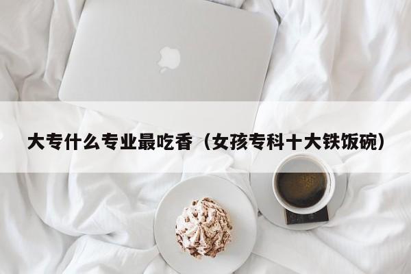 大专什么专业最吃香(女孩专科十大铁饭碗)